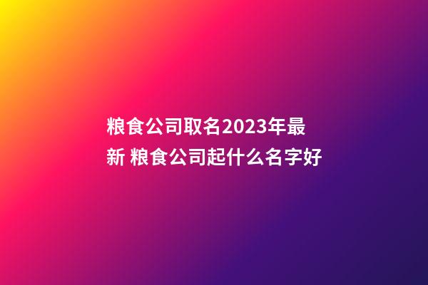 粮食公司取名2023年最新 粮食公司起什么名字好-第1张-公司起名-玄机派